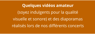 Quelques vidéos amateur  (soyez indulgents pour la qualité visuelle et sonore) et des diaporamas réalisés lors de nos différents concerts