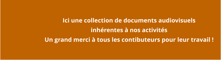 Ici une collection de documents audiovisuels  inhérentes à nos activités Un grand merci à tous les contibuteurs pour leur travail !